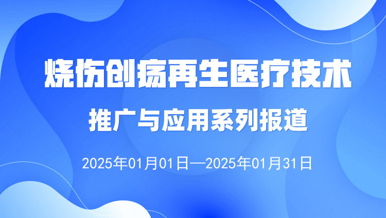 烧伤创疡再生医疗技术推广与应用系列报道（2025年1月1日—1月31日）